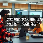 灵犀智能体2.0如何让复杂任务