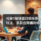 鸿蒙5解锁夏日娱乐新玩法，多款应用福利畅享不停（图3）