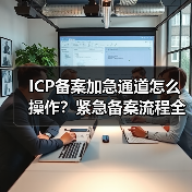 ICP备案加急通道怎么操作？紧急备案流程全解析（图3）
