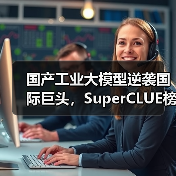 国产工业大模型逆袭国际巨头，SuperCLUE榜单登顶新
