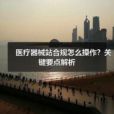 医疗器械站合规怎么操作？关键要点解析