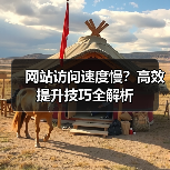 网站访问速度慢?高效提升技巧全解析(图1) 网站访问速度慢?高效提升技巧全解析(图1)