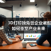 3D打印独角兽企业崛起，如何重塑产业未来