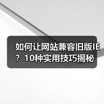 如何让网站兼容旧版IE？10种实用技巧揭秘（图3）