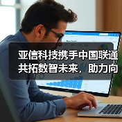 亚信科技携手中国联通共拓数智未来，助力向新向实（图2）