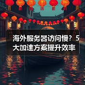 海外服务器访问慢？5大加速方案提升效率（图3）