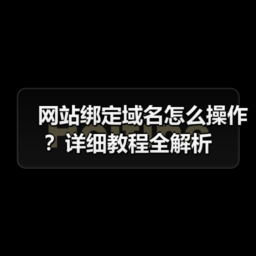 网站绑定域名怎么操作？详细教程全解析（图3）