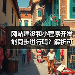 网站建设和小程序开发能同步进行吗？解析可行性与优势