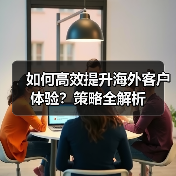 如何高效提升海外客户体验?策略全解析(图4) 如何高效提升海外客户体验?策略全解析(图4)