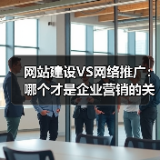 网站建设VS网络推广：哪个才是企业营销的关键？