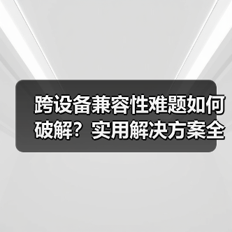 跨设备兼容性难题如何破解？实用解决方案全解析（图1）