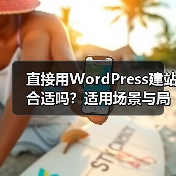 直接用WordPress建站合适吗？适用场景与局限全解析（图2）