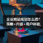 企业网站规划怎么搞？策略+内容+用户体验，教你高效建设