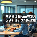 网站建设和App开发怎么选？核心区别与适用场景分析（图1）