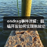 ondrag事件详解：前端开发如何实现拖放功能与用户体验优化