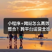 小程序+网站怎么高效整合？跨平台运营全攻略（图3）