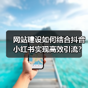 网站建设如何结合抖音小红书实现高效引流？（图2）